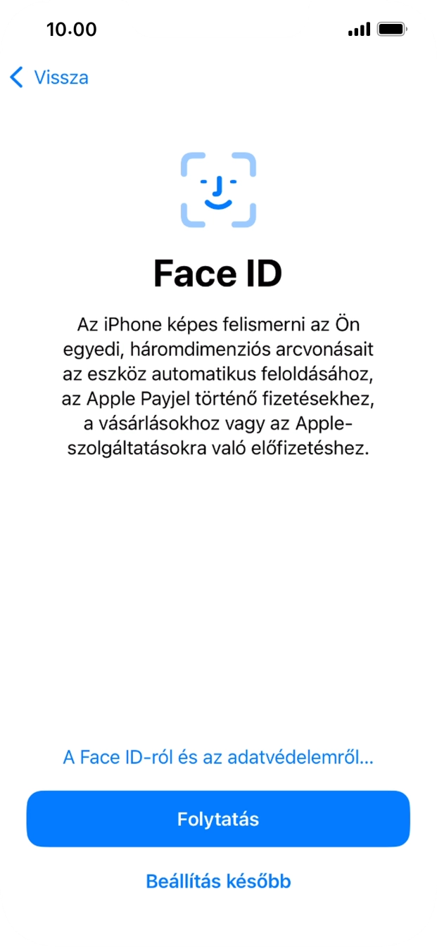Kövesd a képernyőn megjelenő utasításokat a Face ID használatának bekapcsolásához, vagy válaszd a Beállítás később lehetőséget. Kövesd a képernyőn megjelenő utasításokat a Face ID használatának bekapcsolásához, vagy válaszd a Beállítás később lehetőséget.