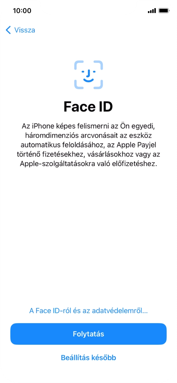 Kövesd a képernyőn megjelenő utasításokat a Face ID használatának bekapcsolásához, vagy válaszd a Beállítás később lehetőséget. Kövesd a képernyőn megjelenő utasításokat a Face ID használatának bekapcsolásához, vagy válaszd a Beállítás később lehetőséget.