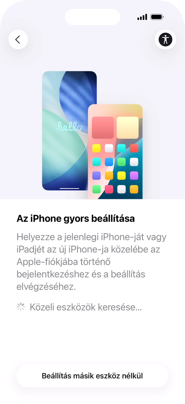 Kövesd a képernyőn megjelenő utasításokat a tartalom egy másik eszközről az iOS 11-gyel vagy újabbakkal történő átviteléhez, vagy válaszd a Beállítás másik eszköz nélkül lehetőséget. Kövesd a képernyőn megjelenő utasításokat a tartalom egy másik eszközről az iOS 11-gyel vagy újabbakkal történő átviteléhez, vagy válaszd a Beállítás másik eszköz nélkül lehetőséget.