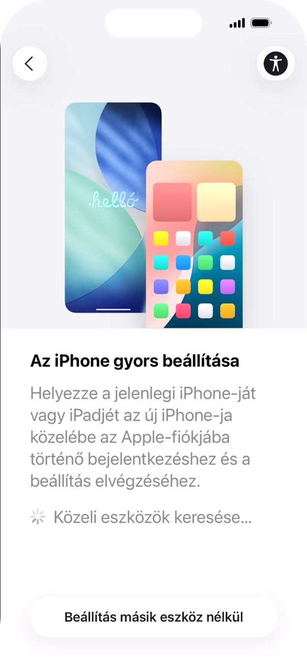 Kövesd a képernyőn megjelenő utasításokat a tartalom egy másik eszközről az iOS 11-gyel vagy újabbakkal történő átviteléhez, vagy válaszd a Beállítás másik eszköz nélkül lehetőséget. Kövesd a képernyőn megjelenő utasításokat a tartalom egy másik eszközről az iOS 11-gyel vagy újabbakkal történő átviteléhez, vagy válaszd a Beállítás másik eszköz nélkül lehetőséget.