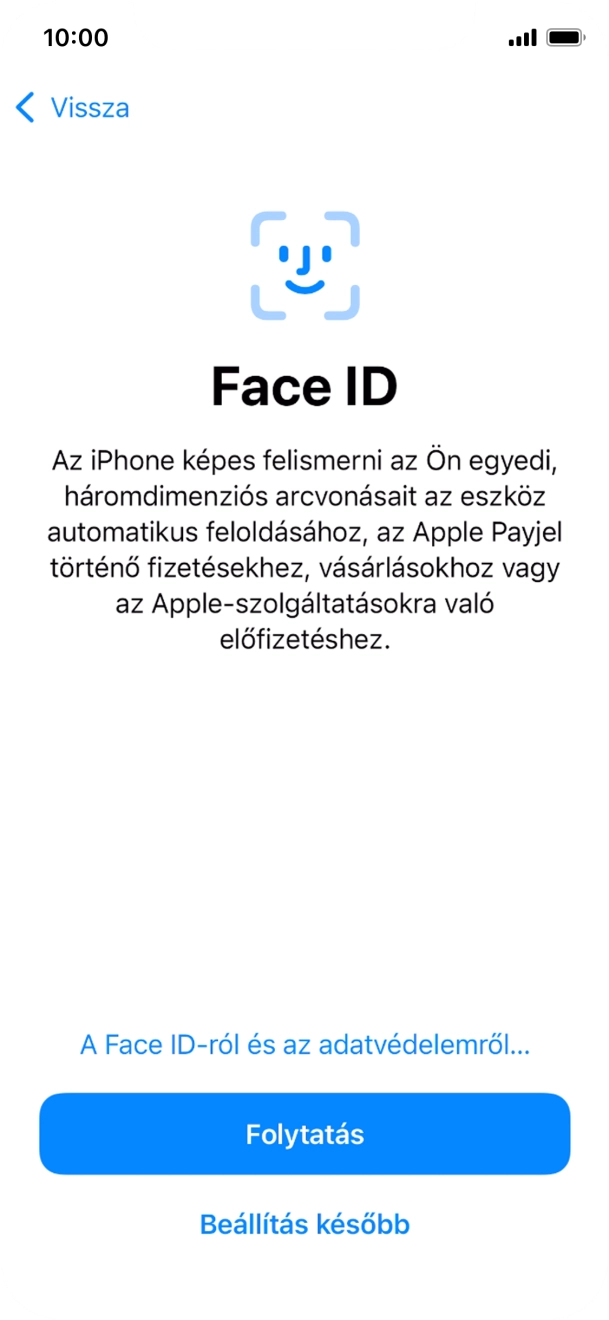 Kövesd a képernyőn megjelenő utasításokat a Face ID használatának bekapcsolásához, vagy válaszd a Beállítás később lehetőséget. Kövesd a képernyőn megjelenő utasításokat a Face ID használatának bekapcsolásához, vagy válaszd a Beállítás később lehetőséget.
