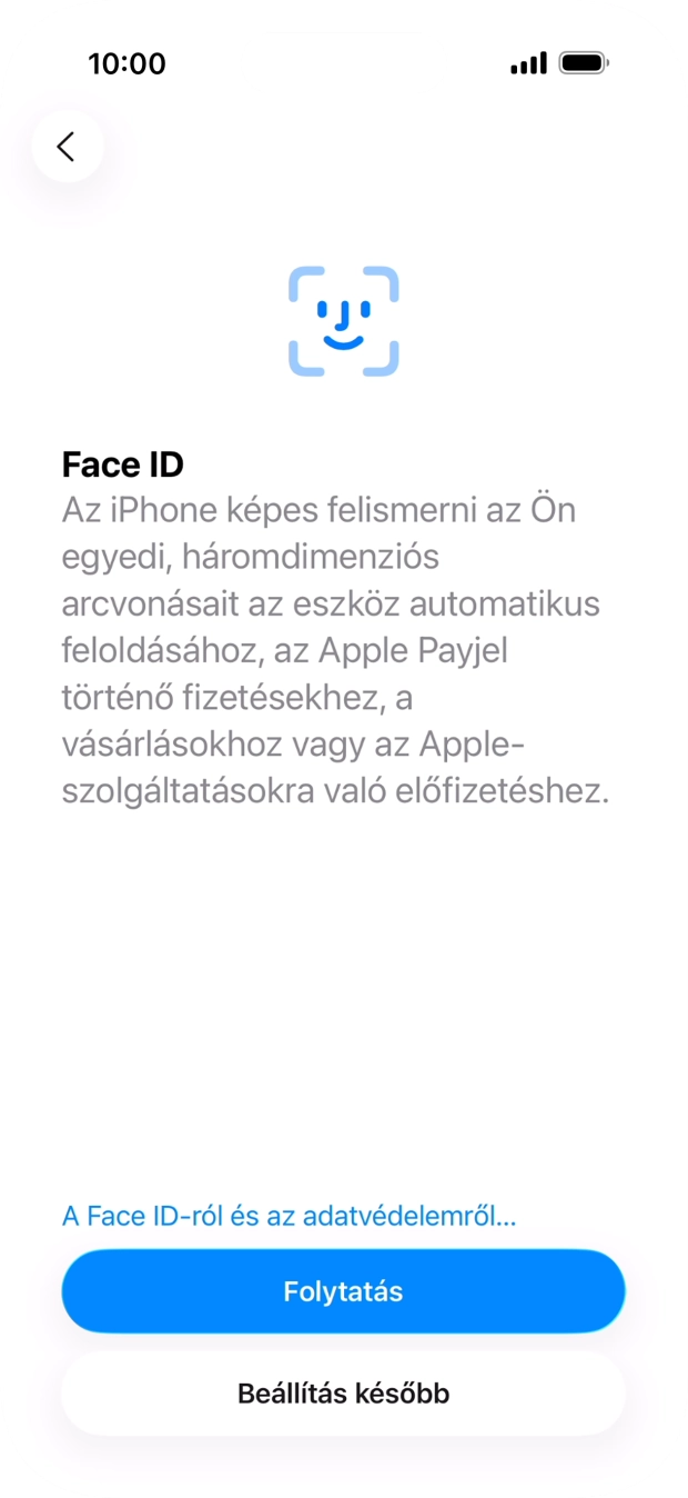 Kövesd a képernyőn megjelenő utasításokat a Face ID használatának bekapcsolásához, vagy válaszd a Beállítás később lehetőséget. Kövesd a képernyőn megjelenő utasításokat a Face ID használatának bekapcsolásához, vagy válaszd a Beállítás később lehetőséget.