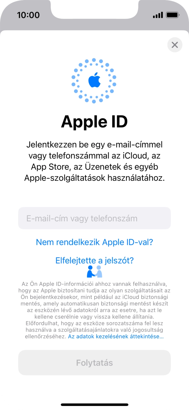 Ha nincs Apple ID-d, válaszd a Nem rendelkezik Apple ID-val? lehetőséget, és kövesd a képernyőn megjelenő utasításokat Apple ID létrehozásához. Ha nincs Apple ID-d, válaszd a Nem rendelkezik Apple ID-val? lehetőséget, és kövesd a képernyőn megjelenő utasításokat Apple ID létrehozásához.