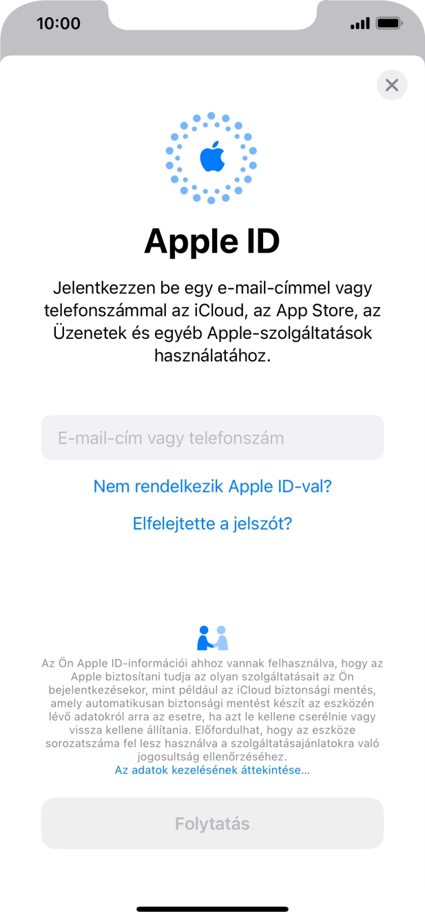 Ha nincs Apple ID-d, válaszd a Nem rendelkezik Apple ID-val? lehetőséget, és kövesd a képernyőn megjelenő utasításokat Apple ID létrehozásához. Ha nincs Apple ID-d, válaszd a Nem rendelkezik Apple ID-val? lehetőséget, és kövesd a képernyőn megjelenő utasításokat Apple ID létrehozásához.