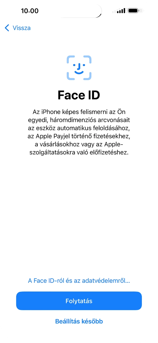 Kövesd a képernyőn megjelenő utasításokat a Face ID használatának bekapcsolásához, vagy válaszd a Beállítás később lehetőséget. Kövesd a képernyőn megjelenő utasításokat a Face ID használatának bekapcsolásához, vagy válaszd a Beállítás később lehetőséget.