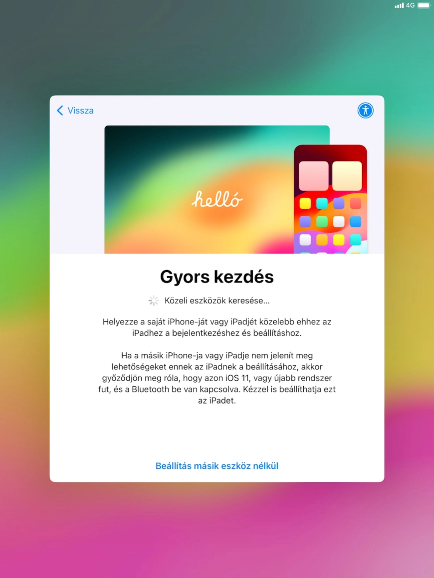 Kövesd a képernyőn megjelenő utasításokat a tartalom egy másik eszközről az iOS 11-gyel vagy újabbakkal történő átviteléhez, vagy válaszd a Beállítás másik eszköz nélkül lehetőséget. Kövesd a képernyőn megjelenő utasításokat a tartalom egy másik eszközről az iOS 11-gyel vagy újabbakkal történő átviteléhez, vagy válaszd a Beállítás másik eszköz nélkül lehetőséget.