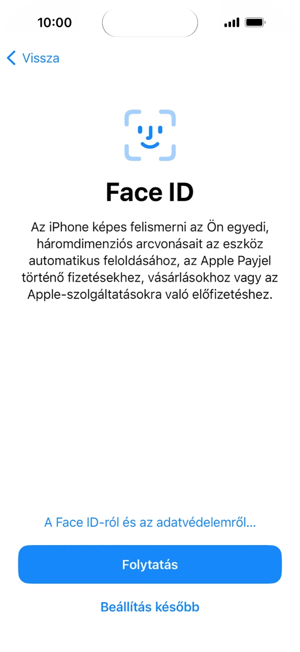 Kövesd a képernyőn megjelenő utasításokat a Face ID használatának bekapcsolásához, vagy válaszd a Beállítás később lehetőséget. Kövesd a képernyőn megjelenő utasításokat a Face ID használatának bekapcsolásához, vagy válaszd a Beállítás később lehetőséget.