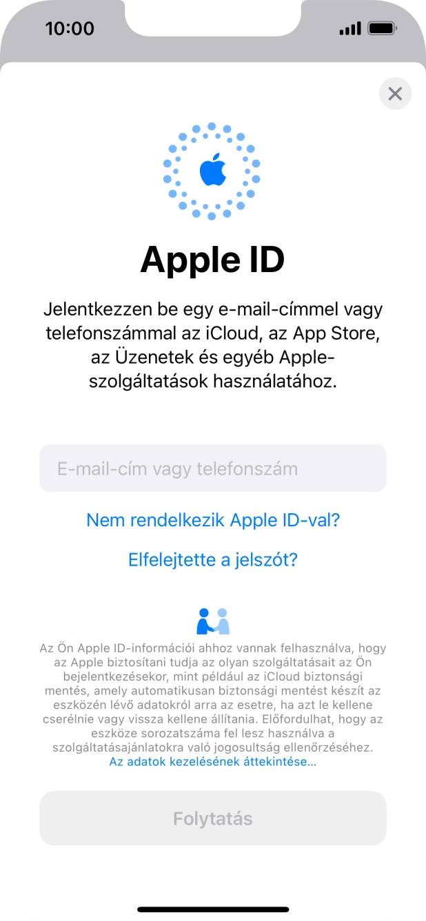 Ha nincs Apple ID-d, válaszd a Nem rendelkezik Apple ID-val? lehetőséget, és kövesd a képernyőn megjelenő utasításokat Apple ID létrehozásához. Ha nincs Apple ID-d, válaszd a Nem rendelkezik Apple ID-val? lehetőséget, és kövesd a képernyőn megjelenő utasításokat Apple ID létrehozásához.