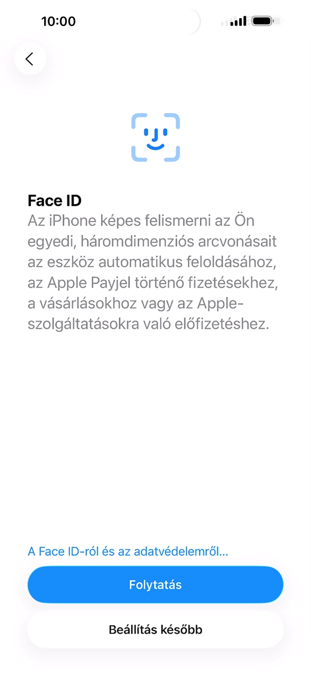 Kövesd a képernyőn megjelenő utasításokat a Face ID használatának bekapcsolásához, vagy válaszd a Beállítás később lehetőséget. Kövesd a képernyőn megjelenő utasításokat a Face ID használatának bekapcsolásához, vagy válaszd a Beállítás később lehetőséget.