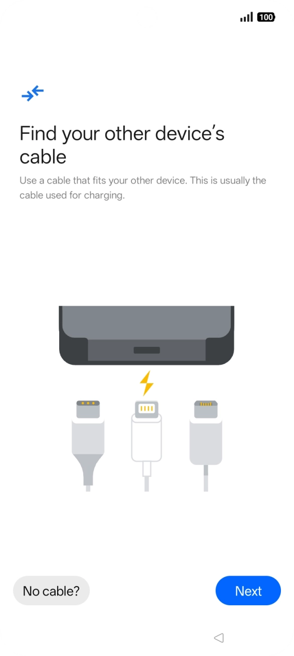 If you have a cable which can connect the two phones, insert the cable and follow the instructions on the screen to transfer content to your phone. If you don’t have a cable, press No cable?.