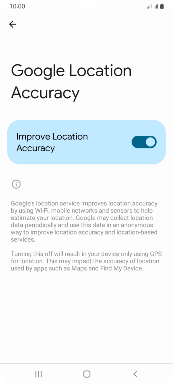 If you press the indicator next to 'Improve Location Accuracy' to turn off the function, your phone can find your exact position using the GPS satellites but it may take longer as there is no access to supplementary information from the mobile network or nearby WiFi networks. If you press the indicator next to 'Improve Location Accuracy' to turn off the function, your phone can find your exact position using the GPS satellites but it may take longer as there is no access to supplementary information from the mobile network or nearby WiFi networks.