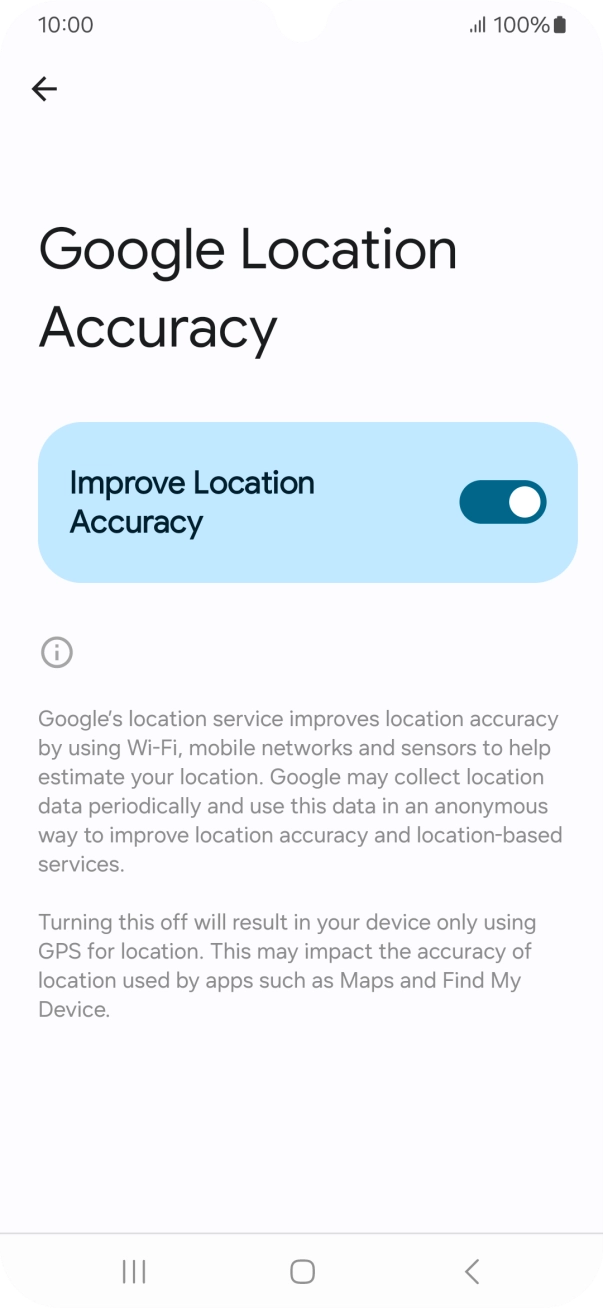 If you press the indicator next to 'Improve Location Accuracy' to turn off the function, your phone can find your exact position using the GPS satellites but it may take longer as there is no access to supplementary information from the mobile network or nearby WiFi networks. If you press the indicator next to 'Improve Location Accuracy' to turn off the function, your phone can find your exact position using the GPS satellites but it may take longer as there is no access to supplementary information from the mobile network or nearby WiFi networks.