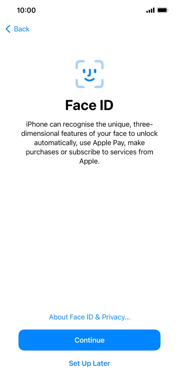 Follow the instructions on the screen to turn on Face ID or press Set Up Later. Follow the instructions on the screen to turn on Face ID or press Set Up Later.