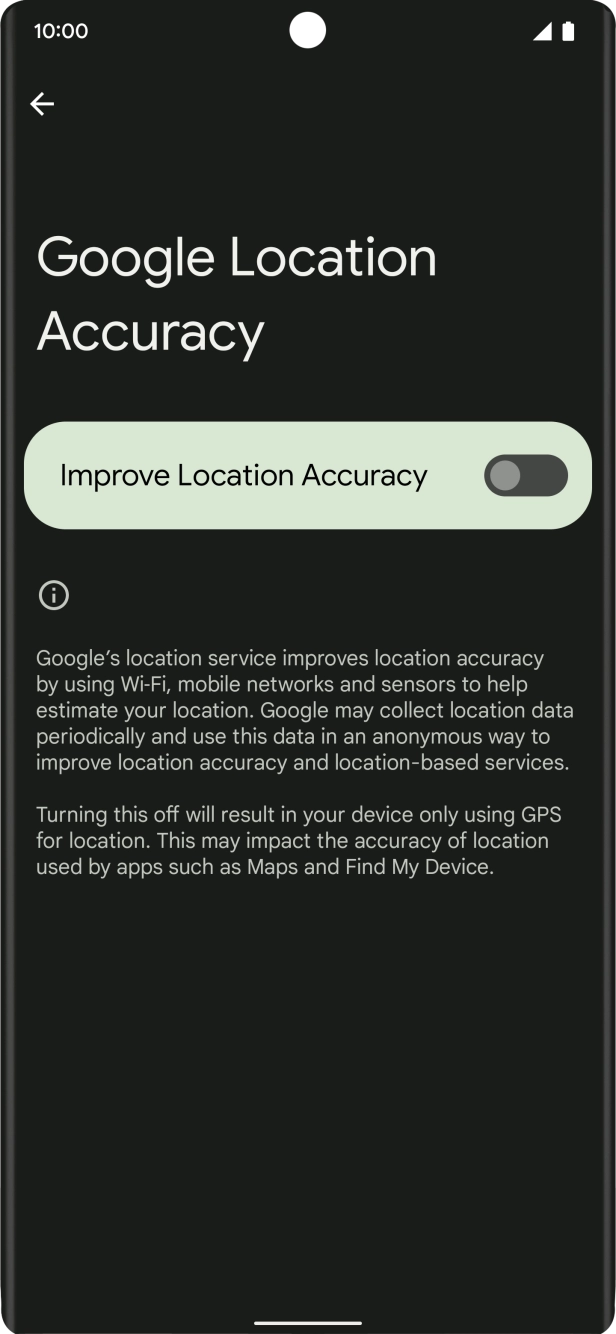 If you press the indicator next to 'Improve Location Accuracy' to turn off the function, your phone can find your exact position using the GPS satellites but it may take longer as there is no access to supplementary information from the mobile network or nearby WiFi networks. If you press the indicator next to 'Improve Location Accuracy' to turn off the function, your phone can find your exact position using the GPS satellites but it may take longer as there is no access to supplementary information from the mobile network or nearby WiFi networks.