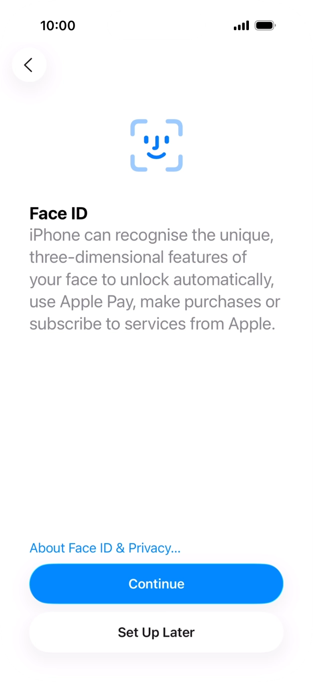 Follow the instructions on the screen to turn on Face ID or press Set Up Later. Follow the instructions on the screen to turn on Face ID or press Set Up Later.