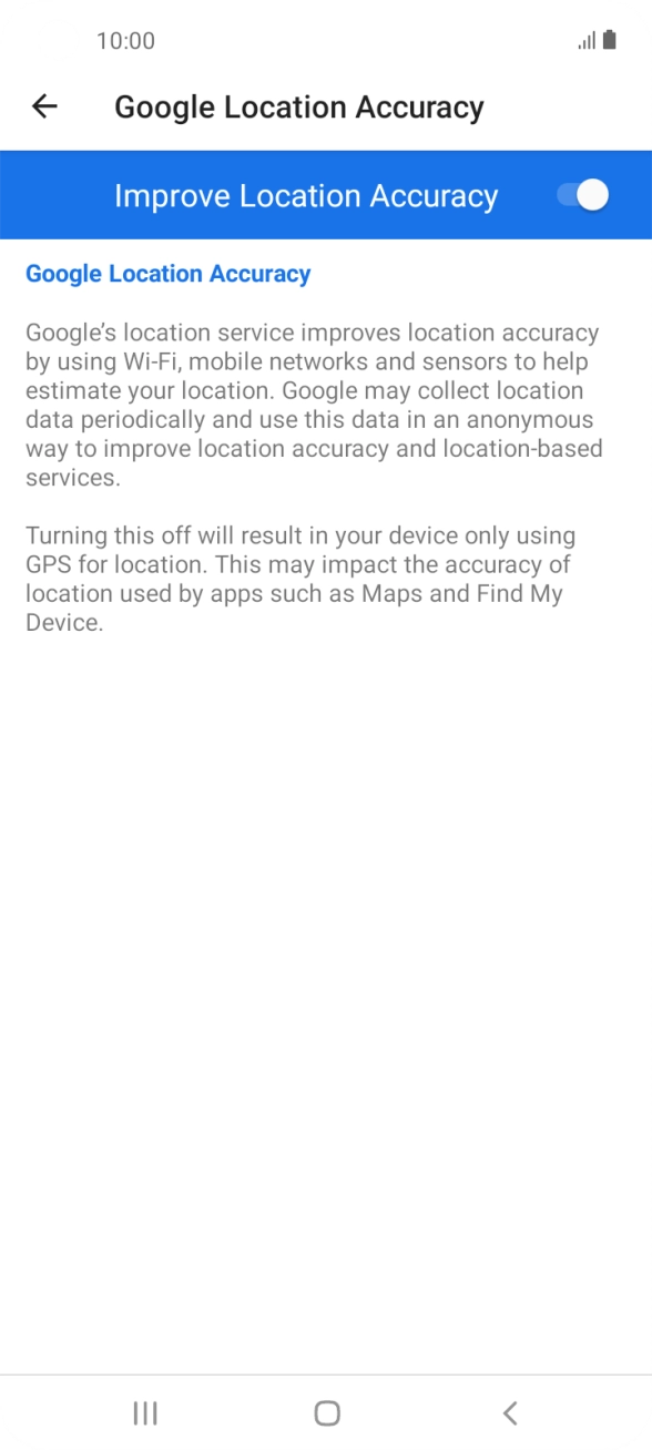 If you press the indicator next to 'Improve Location Accuracy' to turn off the function, your phone can find your exact position using the GPS satellites but it may take longer as there is no access to supplementary information from the mobile network or nearby WiFi networks. If you press the indicator next to 'Improve Location Accuracy' to turn off the function, your phone can find your exact position using the GPS satellites but it may take longer as there is no access to supplementary information from the mobile network or nearby WiFi networks.