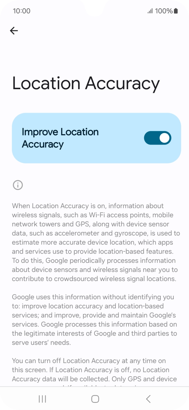 If you press the indicator next to 'Improve Location Accuracy' to turn off the function, your phone can find your exact position using the GPS satellites but it may take longer as there is no access to supplementary information from the mobile network or nearby WiFi networks. If you press the indicator next to 'Improve Location Accuracy' to turn off the function, your phone can find your exact position using the GPS satellites but it may take longer as there is no access to supplementary information from the mobile network or nearby WiFi networks.