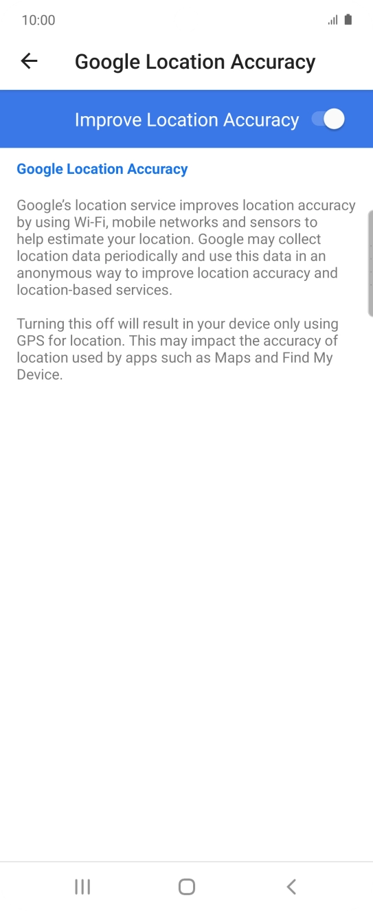 If you press the indicator next to 'Improve Location Accuracy' to turn off the function, your phone can find your exact position using the GPS satellites but it may take longer as there is no access to supplementary information from the mobile network or nearby WiFi networks. If you press the indicator next to 'Improve Location Accuracy' to turn off the function, your phone can find your exact position using the GPS satellites but it may take longer as there is no access to supplementary information from the mobile network or nearby WiFi networks.