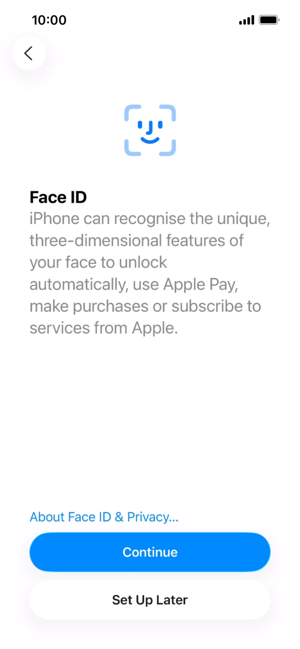 Follow the instructions on the screen to turn on Face ID or press Set Up Later. Follow the instructions on the screen to turn on Face ID or press Set Up Later.