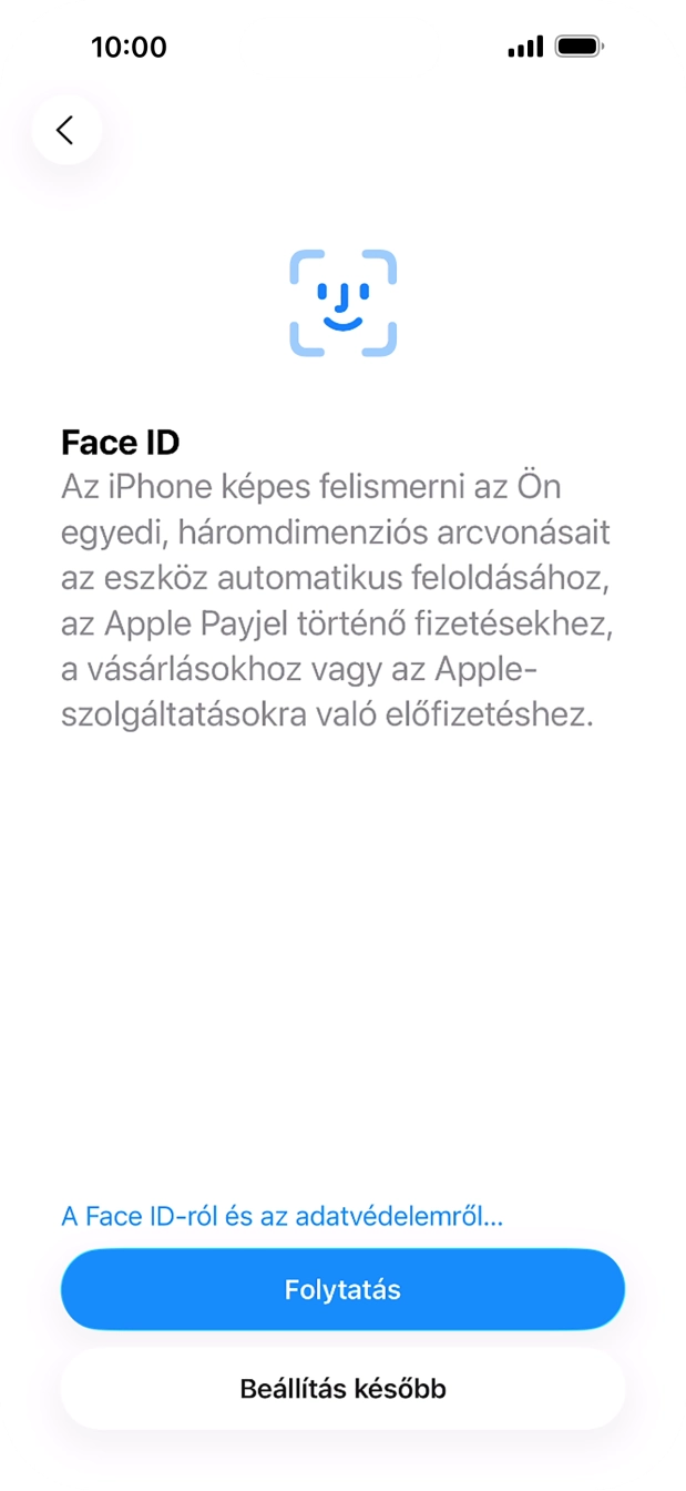 Kövesd a képernyőn megjelenő utasításokat a Face ID használatának bekapcsolásához, vagy válaszd a Beállítás később lehetőséget. Kövesd a képernyőn megjelenő utasításokat a Face ID használatának bekapcsolásához, vagy válaszd a Beállítás később lehetőséget.