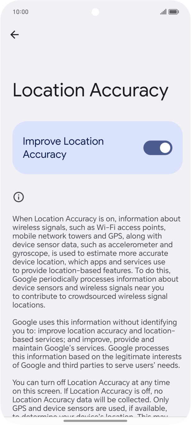 If you press the indicator next to 'Improve Location Accuracy' to turn off the function, your phone can find your exact position using the GPS satellites but it may take longer as there is no access to supplementary information from the mobile network or nearby WiFi networks. If you press the indicator next to 'Improve Location Accuracy' to turn off the function, your phone can find your exact position using the GPS satellites but it may take longer as there is no access to supplementary information from the mobile network or nearby WiFi networks.