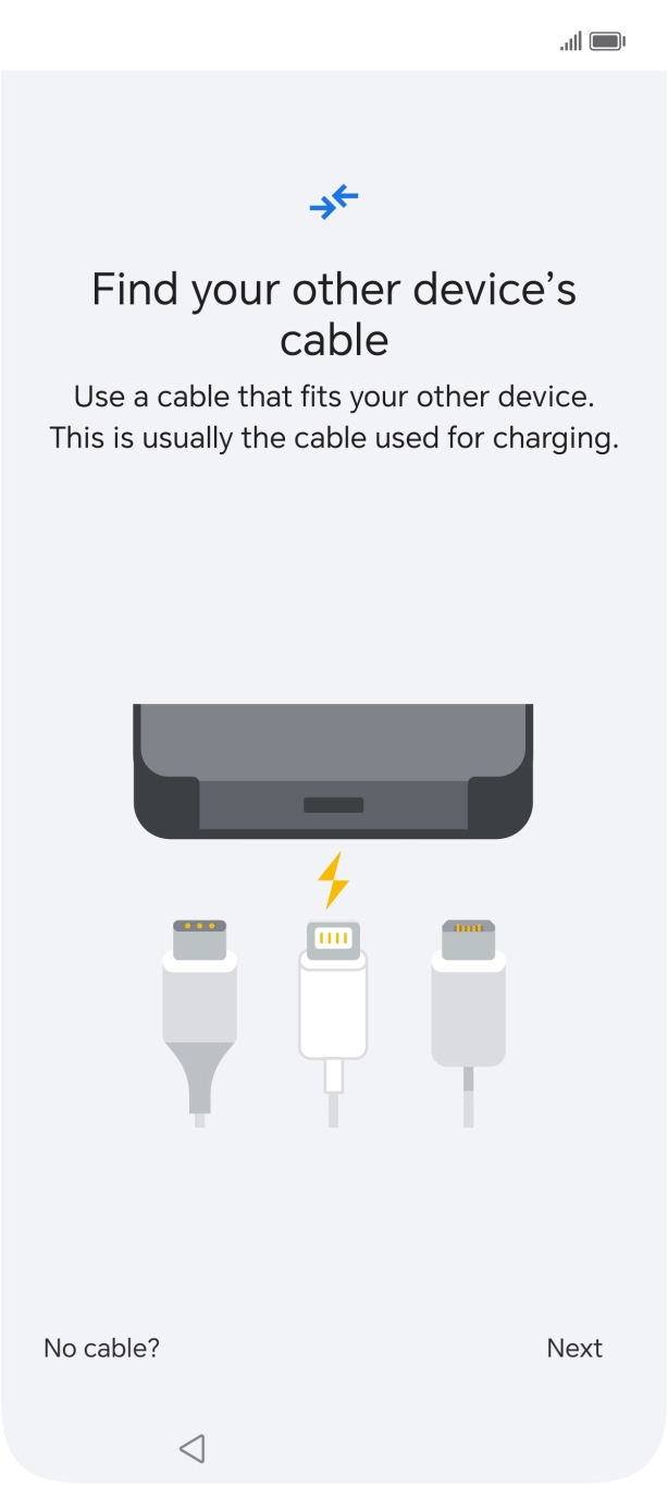If you have a cable which can connect the two phones, insert the cable and follow the instructions on the screen to transfer content to your phone. If you don’t have a cable, press No cable?.