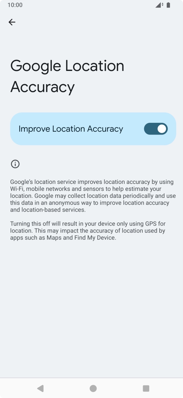 If you press the indicator next to 'Improve Location Accuracy' to turn off the function, your phone can find your exact position using the GPS satellites but it may take longer as there is no access to supplementary information from the mobile network or nearby WiFi networks. If you press the indicator next to 'Improve Location Accuracy' to turn off the function, your phone can find your exact position using the GPS satellites but it may take longer as there is no access to supplementary information from the mobile network or nearby WiFi networks.