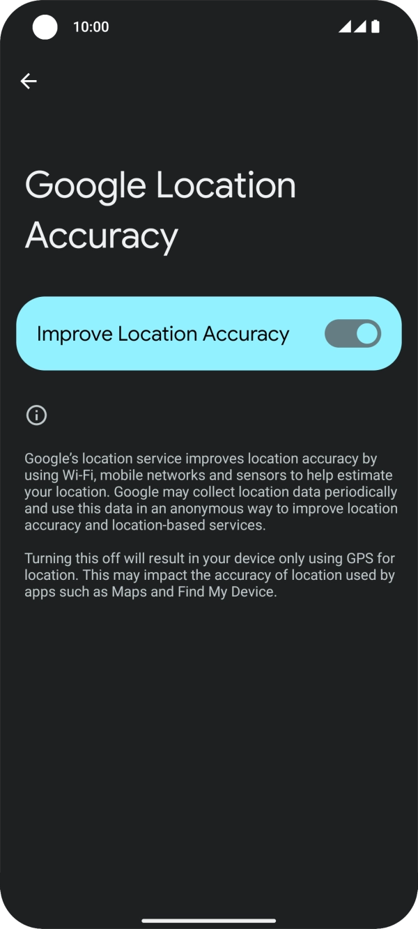 If you press the indicator next to 'Improve Location Accuracy' to turn off the function, your phone can find your exact position using the GPS satellites but it may take longer as there is no access to supplementary information from the mobile network or nearby WiFi networks. If you press the indicator next to 'Improve Location Accuracy' to turn off the function, your phone can find your exact position using the GPS satellites but it may take longer as there is no access to supplementary information from the mobile network or nearby WiFi networks.