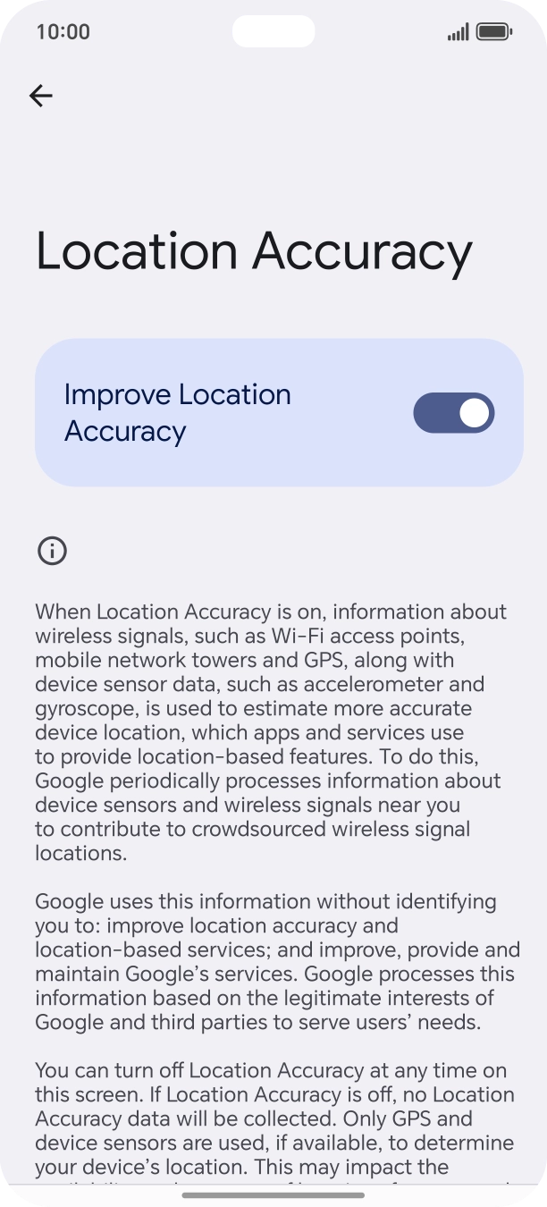 If you press the indicator next to 'Improve Location Accuracy' to turn off the function, your phone can find your exact position using the GPS satellites but it may take longer as there is no access to supplementary information from the mobile network or nearby WiFi networks.
