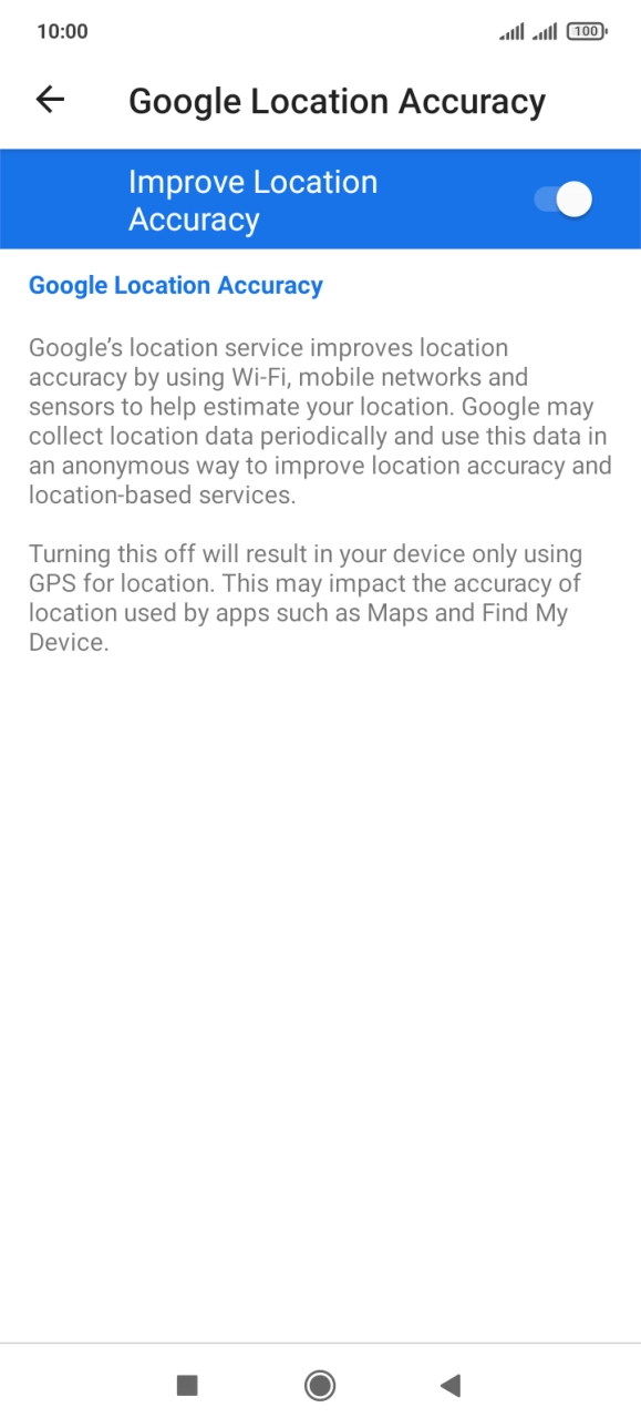If you press the indicator next to 'Improve Location Accuracy' to turn off the function, your phone can find your exact position using the GPS satellites but it may take longer as there is no access to supplementary information from the mobile network or nearby WiFi networks. If you press the indicator next to 'Improve Location Accuracy' to turn off the function, your phone can find your exact position using the GPS satellites but it may take longer as there is no access to supplementary information from the mobile network or nearby WiFi networks.