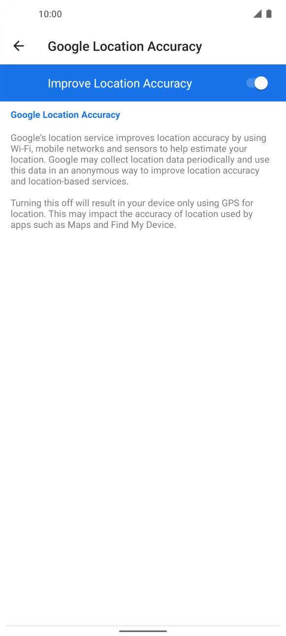 If you press the indicator next to 'Improve Location Accuracy' to turn off the function, your phone can find your exact position using the GPS satellites but it may take longer as there is no access to supplementary information from the mobile network or nearby WiFi networks. If you press the indicator next to 'Improve Location Accuracy' to turn off the function, your phone can find your exact position using the GPS satellites but it may take longer as there is no access to supplementary information from the mobile network or nearby WiFi networks.