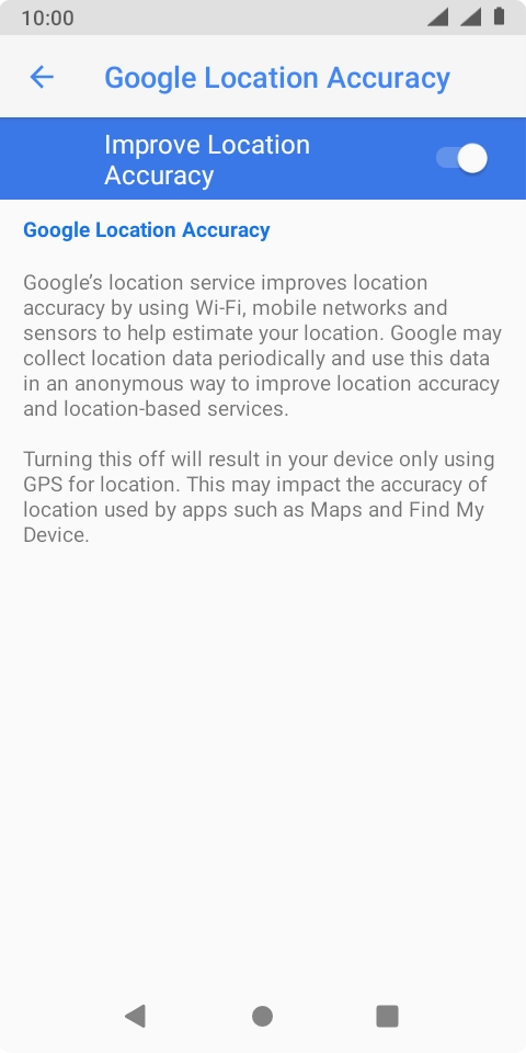 If you press the indicator next to 'Improve Location Accuracy' to turn off the function, your phone can find your exact position using the GPS satellites but it may take longer as there is no access to supplementary information from the mobile network or nearby WiFi networks. If you press the indicator next to 'Improve Location Accuracy' to turn off the function, your phone can find your exact position using the GPS satellites but it may take longer as there is no access to supplementary information from the mobile network or nearby WiFi networks.