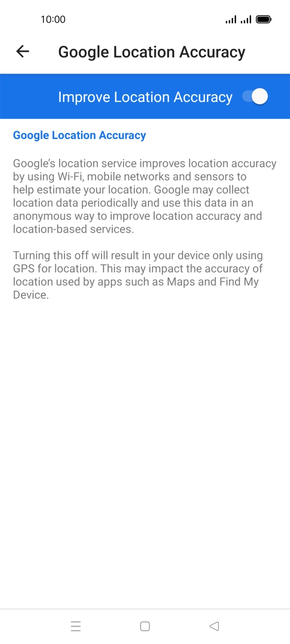 If you press the indicator next to 'Improve Location Accuracy' to turn off the function, your phone can find your exact position using the GPS satellites but it may take longer as there is no access to supplementary information from the mobile network or nearby WiFi networks. If you press the indicator next to 'Improve Location Accuracy' to turn off the function, your phone can find your exact position using the GPS satellites but it may take longer as there is no access to supplementary information from the mobile network or nearby WiFi networks.