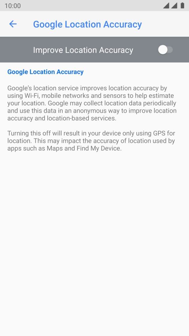 Press the indicator next to 'Improve Location Accuracy' to turn on the function. If you turn on the function, your phone can find your exact position using the GPS satellites, the mobile network and nearby WiFi networks. Satellite-based GPS requires a clear view of the sky. Press the indicator next to 'Improve Location Accuracy' to turn on the function. If you turn on the function, your phone can find your exact position using the GPS satellites, the mobile network and nearby WiFi networks. Satellite-based GPS requires a clear view of the sky.