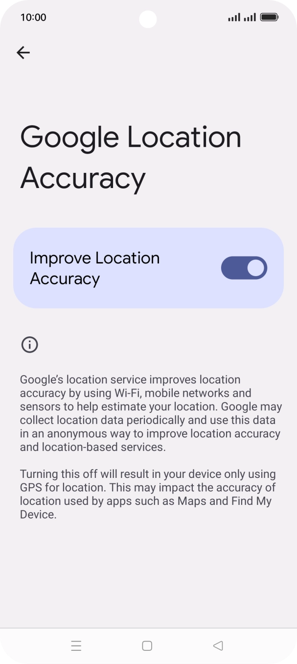 If you press the indicator next to 'Improve Location Accuracy' to turn off the function, your phone can find your exact position using the GPS satellites but it may take longer as there is no access to supplementary information from the mobile network or nearby WiFi networks. If you press the indicator next to 'Improve Location Accuracy' to turn off the function, your phone can find your exact position using the GPS satellites but it may take longer as there is no access to supplementary information from the mobile network or nearby WiFi networks.