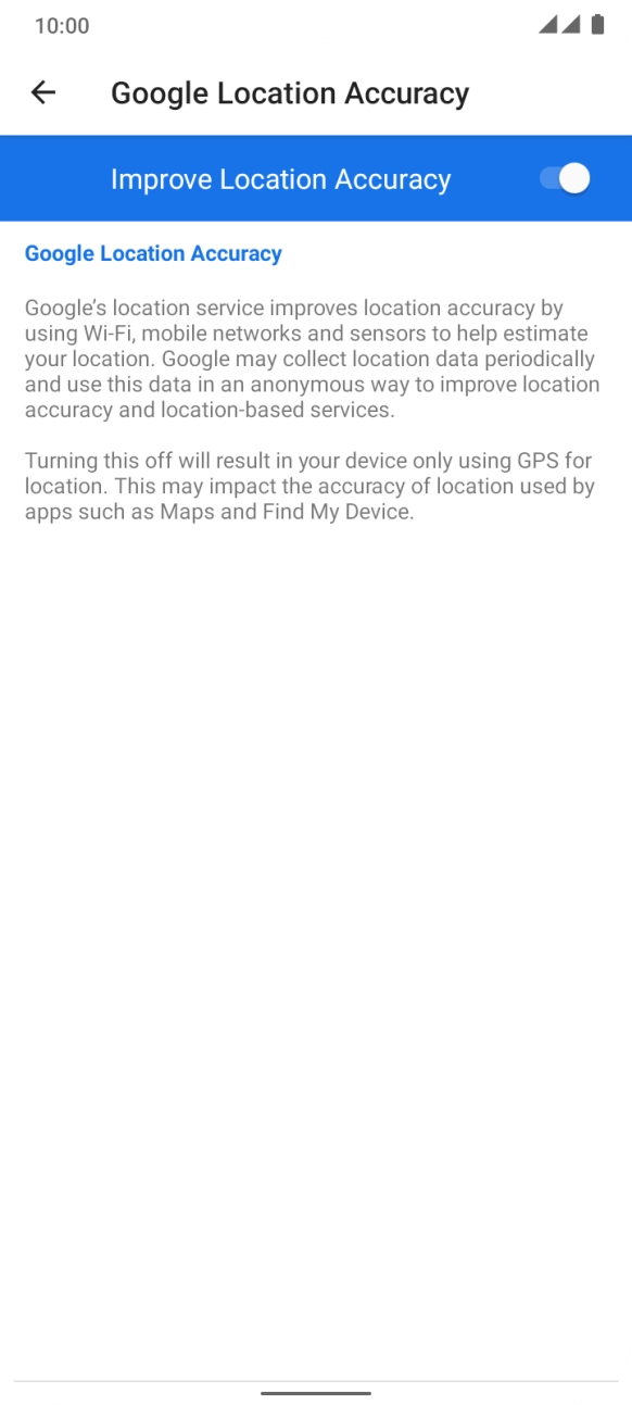 If you press the indicator next to 'Improve Location Accuracy' to turn off the function, your phone can find your exact position using the GPS satellites but it may take longer as there is no access to supplementary information from the mobile network or nearby WiFi networks. If you press the indicator next to 'Improve Location Accuracy' to turn off the function, your phone can find your exact position using the GPS satellites but it may take longer as there is no access to supplementary information from the mobile network or nearby WiFi networks.