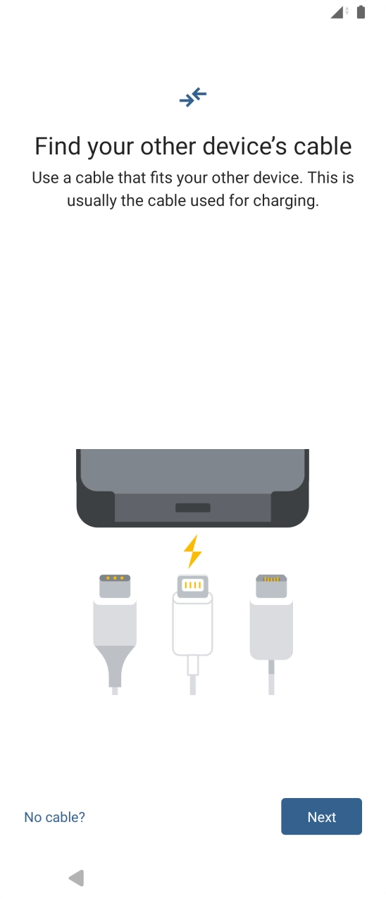 If you have a cable which can connect the two phones, insert the cable and follow the instructions on the screen to transfer content to your phone. If you don’t have a cable, press No cable?.