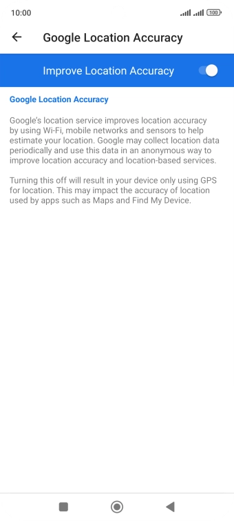 If you press the indicator next to 'Improve Location Accuracy' to turn off the function, your phone can find your exact position using the GPS satellites but it may take longer as there is no access to supplementary information from the mobile network or nearby WiFi networks.