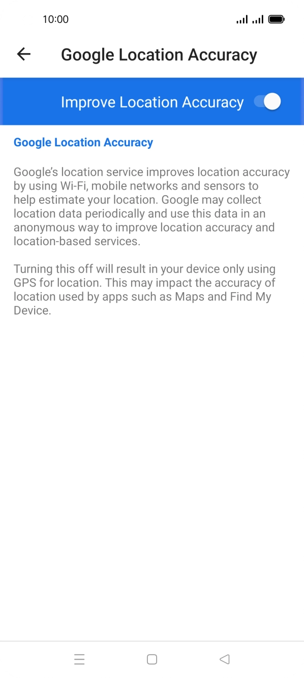 If you press the indicator next to 'Improve Location Accuracy' to turn off the function, your phone can find your exact position using the GPS satellites but it may take longer as there is no access to supplementary information from the mobile network or nearby WiFi networks.