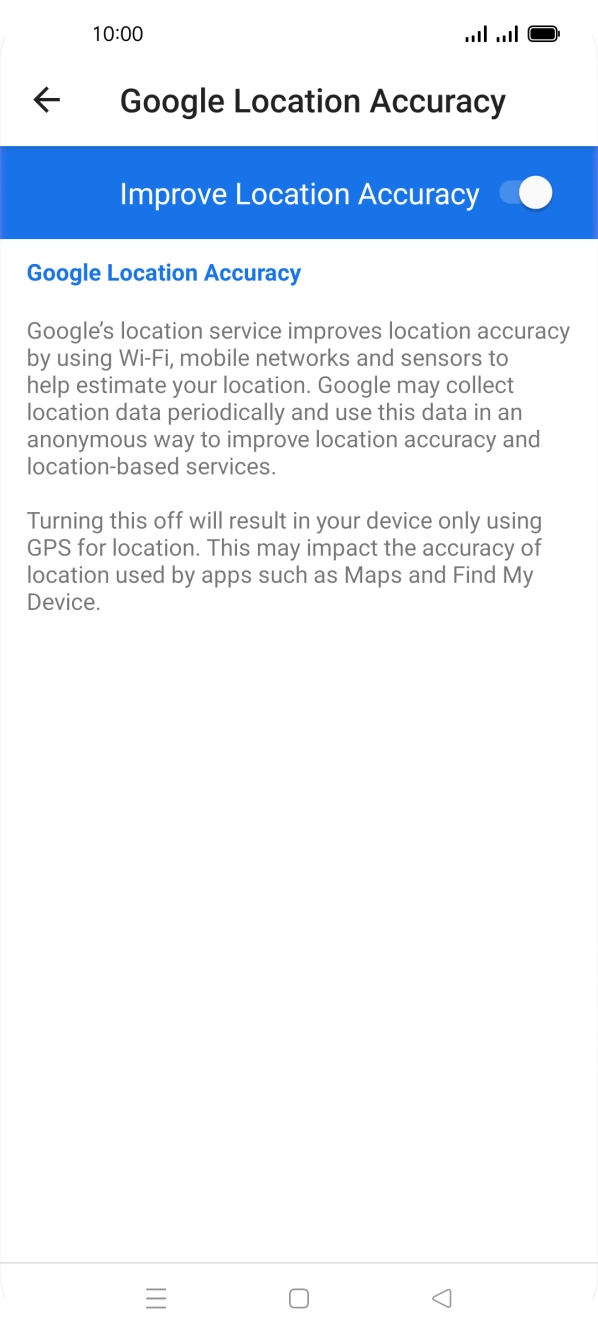 If you press the indicator next to 'Improve Location Accuracy' to turn off the function, your phone can find your exact position using the GPS satellites but it may take longer as there is no access to supplementary information from the mobile network or nearby WiFi networks.