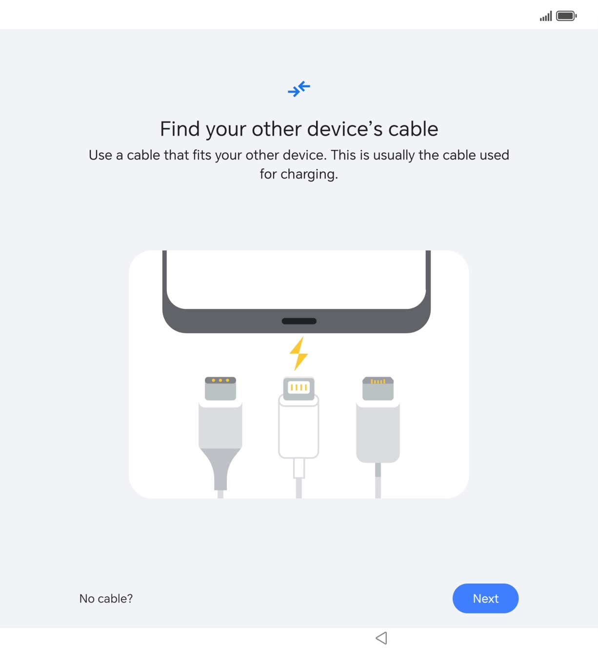 If you have a cable which can connect the two phones, insert the cable and follow the instructions on the screen to transfer content to your phone. If you don’t have a cable, press No cable?.