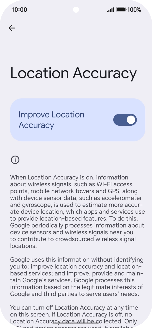 If you press the indicator next to 'Improve Location Accuracy' to turn off the function, your phone can find your exact position using the GPS satellites but it may take longer as there is no access to supplementary information from the mobile network or nearby WiFi networks.
