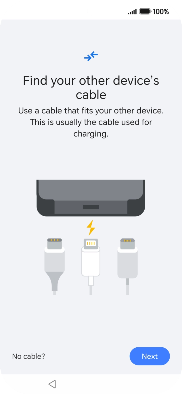 If you have a cable which can connect the two phones, insert the cable and follow the instructions on the screen to transfer content to your phone. If you don’t have a cable, press No cable?.