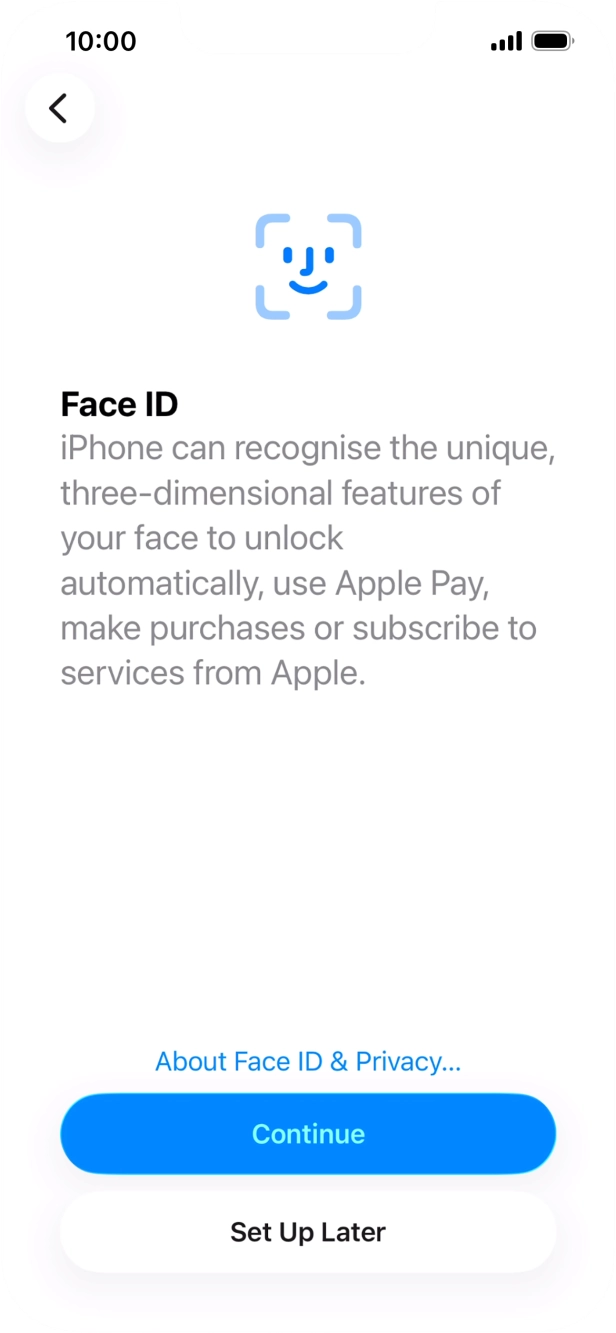 Follow the instructions on the screen to turn on Face ID or press Set Up Later. Follow the instructions on the screen to turn on Face ID or press Set Up Later.