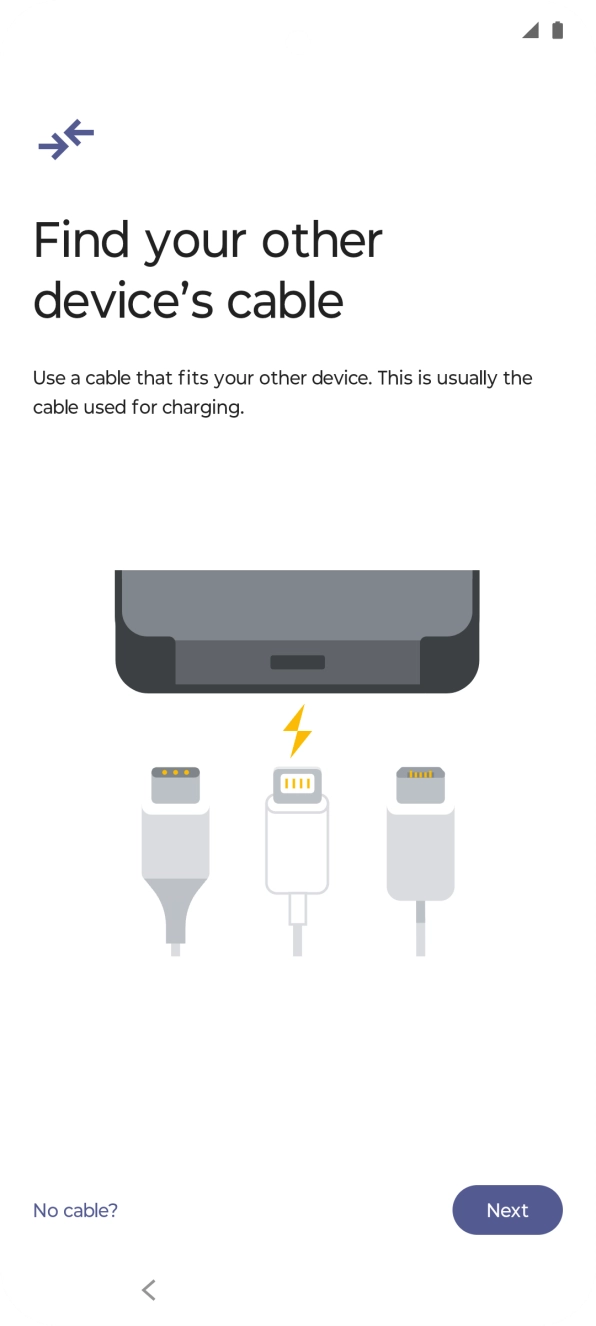 If you have a cable which can connect the two phones, insert the cable and follow the instructions on the screen to transfer content to your phone. If you don’t have a cable, press No cable?.