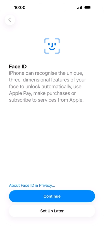 Follow the instructions on the screen to turn on Face ID or press Set Up Later. Follow the instructions on the screen to turn on Face ID or press Set Up Later.