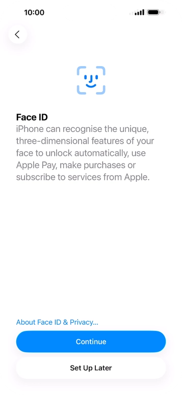 Follow the instructions on the screen to turn on Face ID or press Set Up Later. Follow the instructions on the screen to turn on Face ID or press Set Up Later.