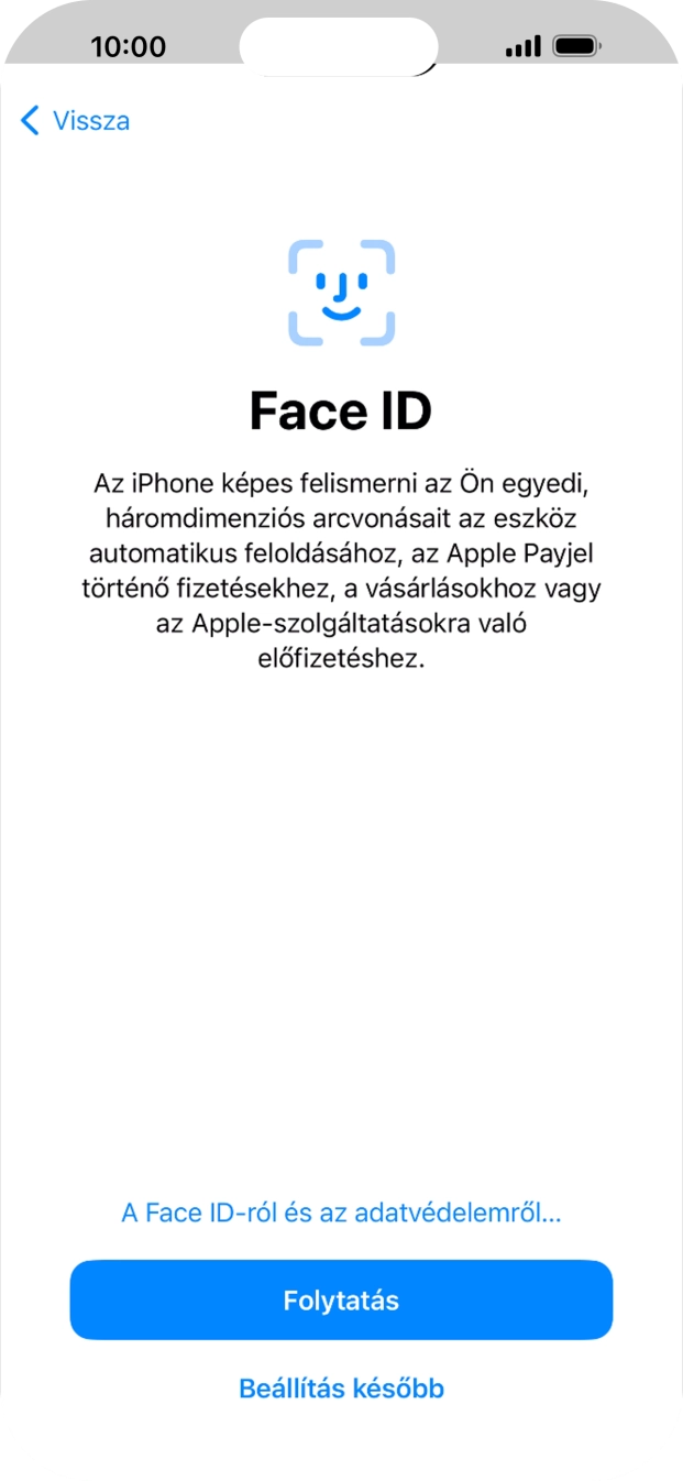 Kövesd a képernyőn megjelenő utasításokat a Face ID használatának bekapcsolásához, vagy válaszd a Beállítás később lehetőséget. Kövesd a képernyőn megjelenő utasításokat a Face ID használatának bekapcsolásához, vagy válaszd a Beállítás később lehetőséget.