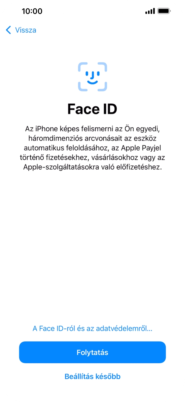 Kövesd a képernyőn megjelenő utasításokat a Face ID használatának bekapcsolásához, vagy válaszd a Beállítás később lehetőséget. Kövesd a képernyőn megjelenő utasításokat a Face ID használatának bekapcsolásához, vagy válaszd a Beállítás később lehetőséget.