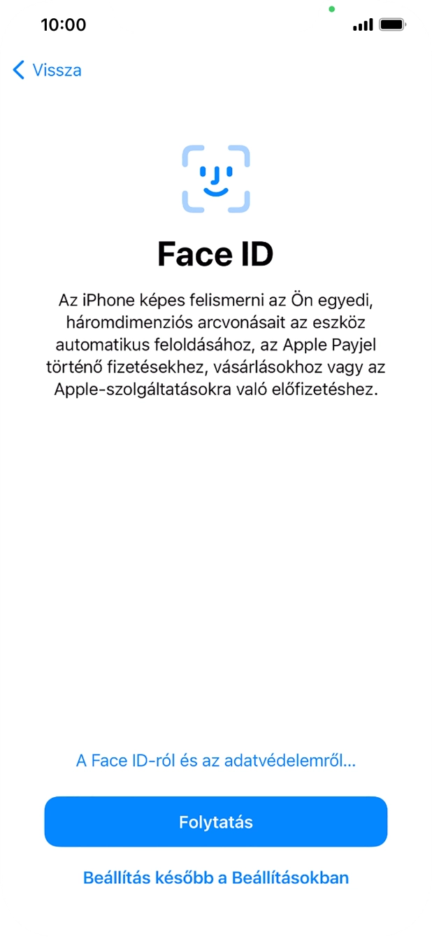Kövesd a képernyőn megjelenő utasításokat a Face ID használatának bekapcsolásához, vagy válaszd a Beállítás később a Beállításokban lehetőséget. Kövesd a képernyőn megjelenő utasításokat a Face ID használatának bekapcsolásához, vagy válaszd a Beállítás később a Beállításokban lehetőséget.